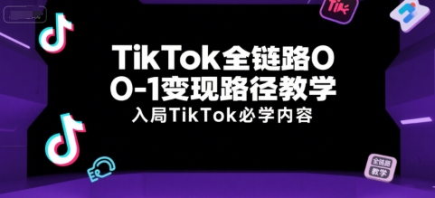 TikTok全链路0-1变现路径教学，入局TikTok必学内容-萤火网创