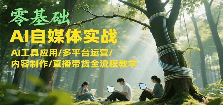 零基础AI自媒体实战，AI工具应用/多平台运营/内容制作/直播带货全流程教学-萤火网创