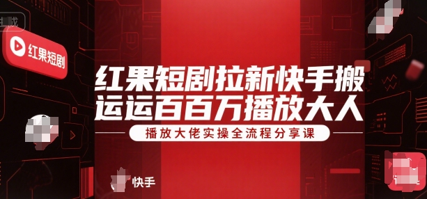 红果短剧拉新快手搬运百万播放大佬实操全流程分享课-萤火网创