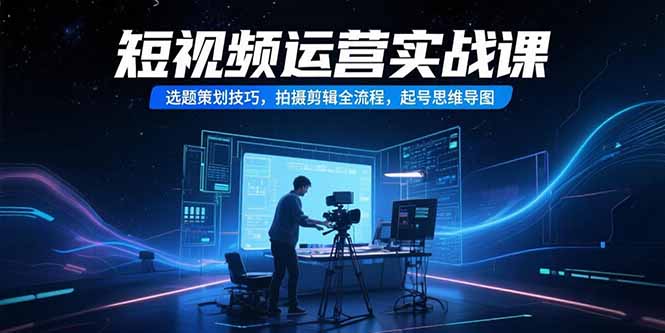 短视频运营实战课，选题策划技巧，拍摄剪辑全流程，起号思维导图-萤火网创