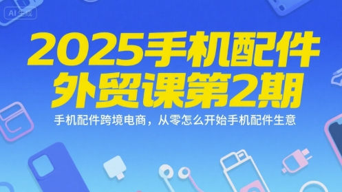 2025手机配件外贸课第2期，手机配件跨境电商，从零怎么开始手机配件生意-萤火网创