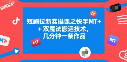 短剧拉新实操课之快手MT+双魔法搬运技术，几分钟一条作品-萤火网创
