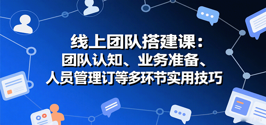 线上团队搭建课：团队认知、业务准备、人员管理、协议签订等多环节实用技巧-萤火网创