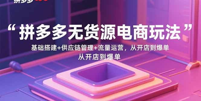 拼多多无货源电商玩法：基础搭建+供应链管理+流量运营，从开店到爆单-萤火网创