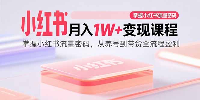 小红书月入1W+变现课程：掌握小红书流量密码，从养号到带货全流程盈利-萤火网创