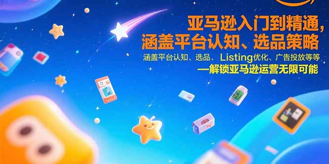 亚马逊入门到精通，涵盖平台认知、选品策略、Listing优化、广告投放/等等-萤火网创