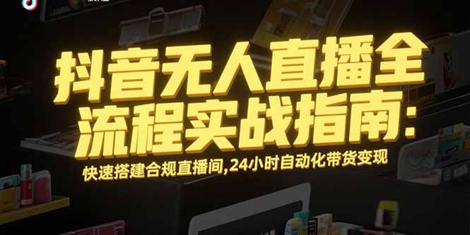 抖音无人直播全流程实战指南：快速搭建合规直播间，24小时自动化带货变现-萤火网创