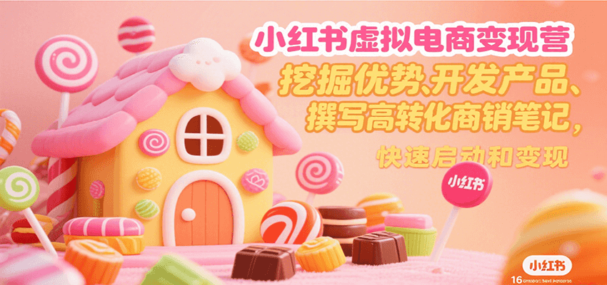 小红书虚拟电商变现营，挖掘优势、开发产品、撰写高转化商销笔记，快速启动和变现-萤火网创