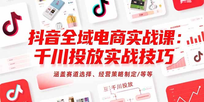 抖音全域电商实战课：千川投放实战技巧，涵盖赛道选择、经营策略制定/等等-萤火网创