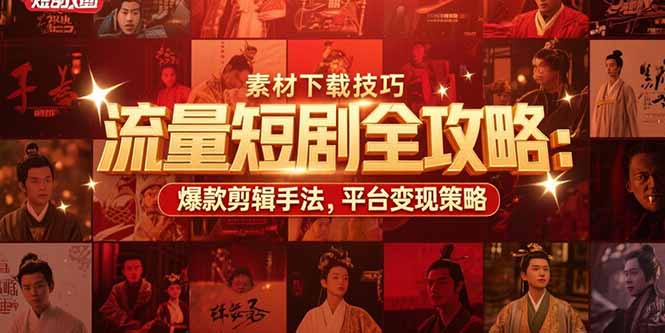 流量短剧全攻略：素材下载技巧，爆款剪辑手法，平台变现策略-萤火网创