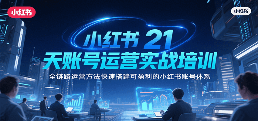 小红书21天账号运营实战培训，全链路运营方法快速搭建可盈利的小红书账号体系-萤火网创
