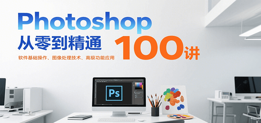 Photoshop从零到精通100讲：软件基础操作、图像处理技术、高级功能应用-萤火网创