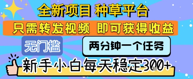 全新项目 种草平台 只需要转发任务视频 即可获得收益 新手小白每天稳定3张+【揭秘】-萤火网创