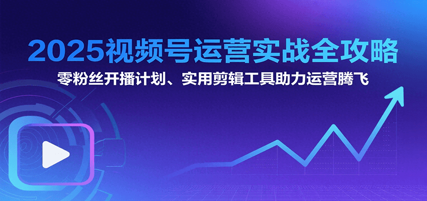 2025视频号运营实战全攻略：零粉丝开播计划、起号到到变现思维逻辑方法-萤火网创