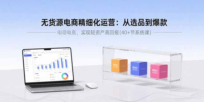 无货源电商精细化运营：从选品到爆款，实现轻资产高回报(40+节系统课-萤火网创