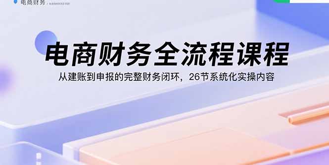 电商财务全流程课程：从建账到申报的完整财务闭环，26节系统化实操内容-萤火网创