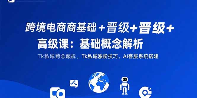 跨境电商基础+晋级+高级课：基础概念解析,Tk私域涨粉技巧,AI客服系统搭建-萤火网创