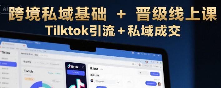 跨境私域基础+晋级线上课，Tilktok引流+私域成交-萤火网创