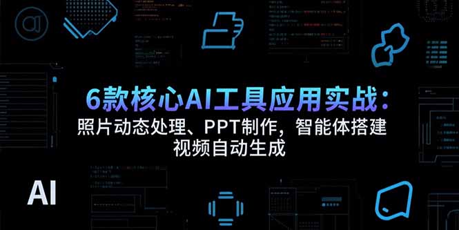 6款核心AI工具应用实战：照片动态处理、PPT制作，智能体搭建 视频自动生成-萤火网创