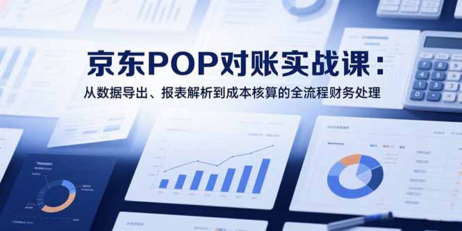 2025京东POP对账实战课：从数据导出、报表解析到成本核算的全流程财务处理-萤火网创