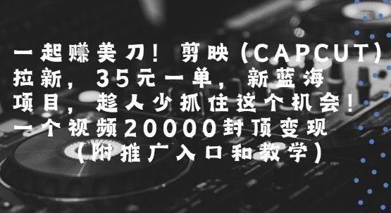 一起挣美刀!剪映(CAPCUT)拉新，35米一单，新蓝海项目，一个视频2w封顶变现(附推广入口和教学)-萤火网创