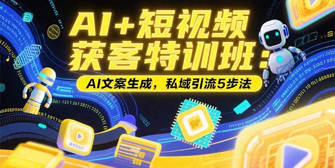 AI+短视频获客特训班：账号定位技巧，AI文案生成，私域引流5步法-萤火网创