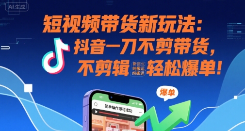 短视频带货新玩法：抖音一刀不剪带货，不剪辑，纯搬运，新手也能轻松爆单!-萤火网创