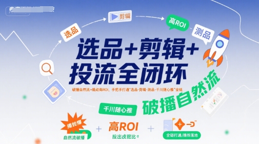 选品+剪辑+投流全闭环，破播自然流+撬动高ROI，手把手打通“选品-剪辑-测品-千川随心推”全链-萤火网创