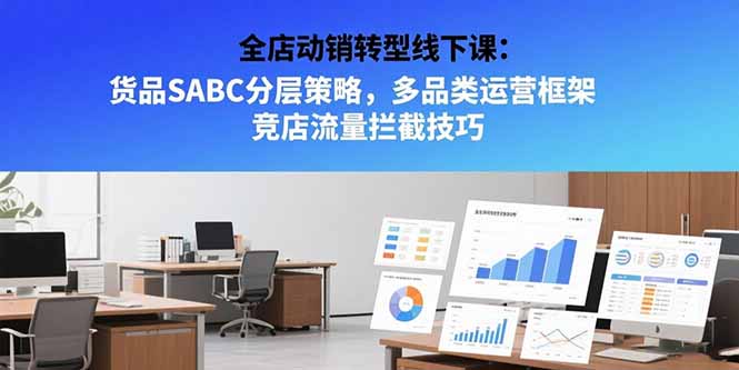 全店动销转型线下课：货品SABC分层策略，多品类运营框架 竞店流量拦截技巧-萤火网创