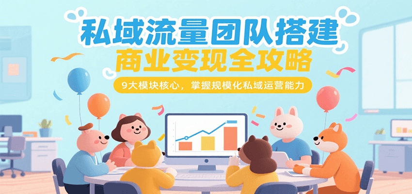 私域流量团队搭建商业变现全攻略，9大模块核心，掌握规模化私域运营能力-萤火网创