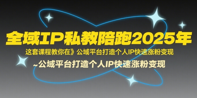 全域IP私教陪跑2025年，这套课程教你在​公域平台打造个人IP快速涨粉变现-萤火网创