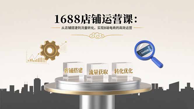 1688店铺运营课：从店铺搭建到流量转化，实现B端电商的高效运营-萤火网创