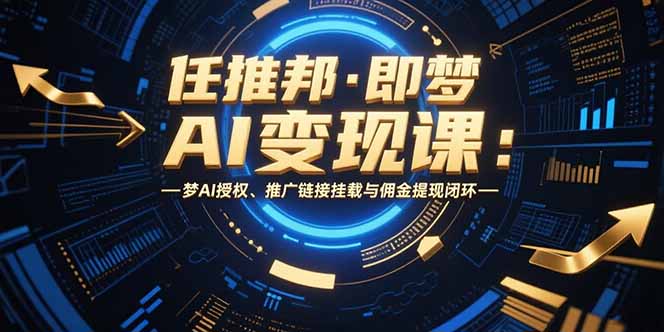 任推邦·即梦AI变现课：梦AI授权、推广链接挂载与佣金提现闭环-萤火网创