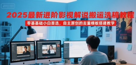 2025最新进阶影视解说搬运洗稿教程，零基础小白首选，自主原创的去重模板搭建教学-萤火网创
