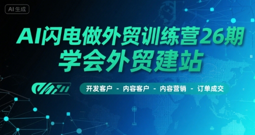 AI闪电做外贸训练营26期，学会外贸建站-开发客户-内容营销-订单成交-萤火网创