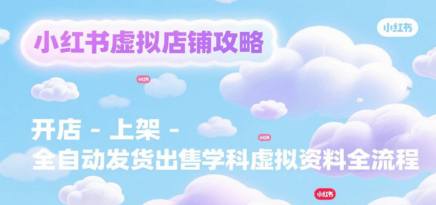小红书虚拟店铺攻略，开店-上架-全自动发货出售学科虚拟资料完整流程-萤火网创