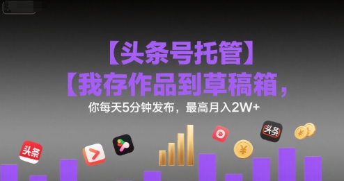 【头条号托管 】我存作品到草稿箱，你每天5分钟发布，最高月入2W+【揭秘】-萤火网创