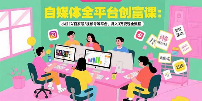 自媒体全平台创富课：小红书/百家号/视频号等平台，月入3万变现全流程-萤火网创