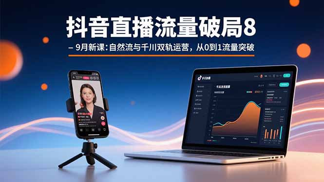抖音直播流量破局8-9月新课：自然流与千川双轨运营，从0到1流量突破-萤火网创