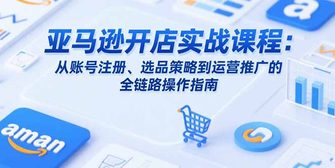 亚马逊开店实战课程：从账号注册、选品策略到运营推广的全链路操作指南-萤火网创