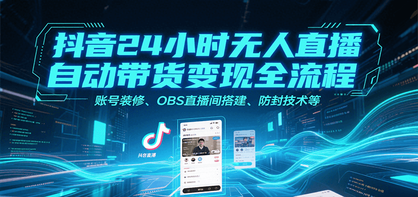 抖音24小时无人直播自动带货变现全流程，账号装修、OBS直播间搭建、防封技术等-萤火网创