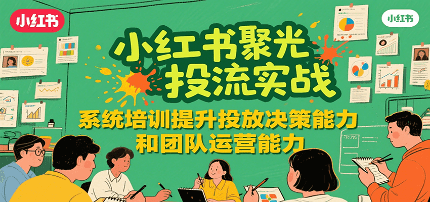 小红书聚光投流实战，系统学习提升投放决策能力和团队运营能力-萤火网创