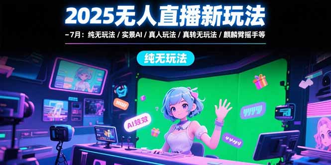 2025无人直播新玩法-7月：纯无玩法/实景AI/真人玩法/绿幕玩法/真转无玩法-萤火网创