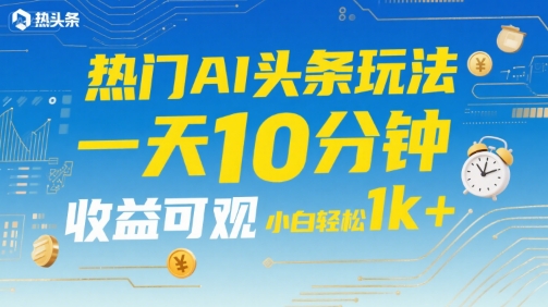 热门AI头条玩法，一天10分钟，收益可观，小白轻松日入1k+【揭秘】-萤火网创