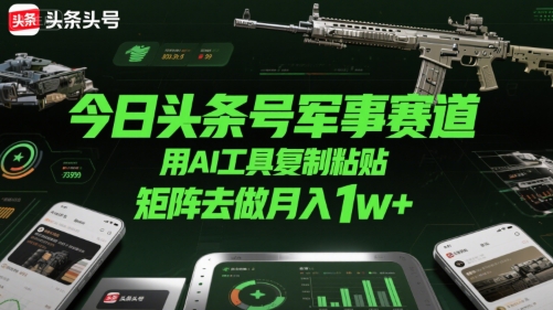 今日头条号军事赛道，用AI工具复制粘贴，矩阵去做月入1w+-萤火网创