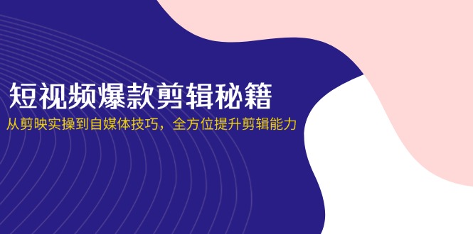 短视频爆款剪辑秘籍，从剪映实操到自媒体技巧，全方位提升剪辑能力-萤火网创
