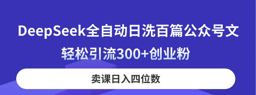 DeepSeek全自动日洗百篇公众号文，轻松引流300+创业粉，卖课日入四位数！-萤火网创
