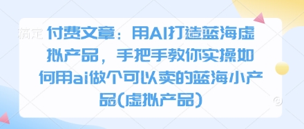 付费文章：用AI打造蓝海虚拟产品，手把手教你实操如何用ai做个可以卖的蓝海小产品(虚拟产品)-萤火网创