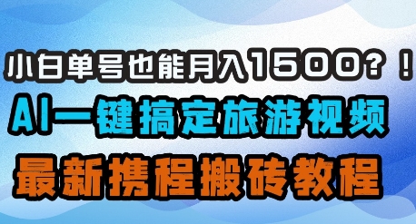小白单号也能月入1500？AI一键搞定旅游视频，最新携程搬砖教程-萤火网创