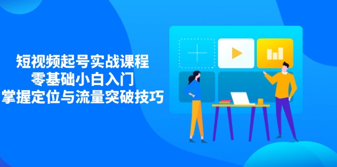 短视频起号实战课程，零基础小白入门，掌握定位与流量突破技巧-萤火网创